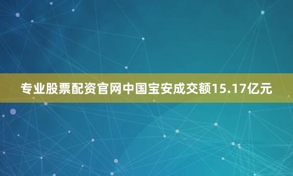 专业股票配资官网中国宝安成交额15.17亿元