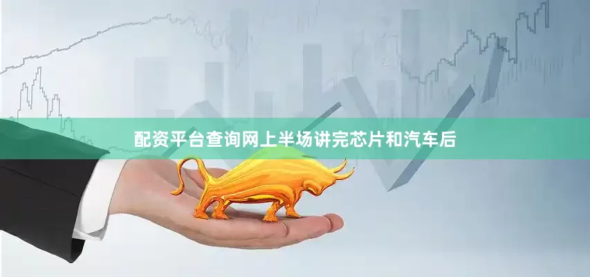 配资平台查询网上半场讲完芯片和汽车后