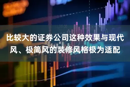 比较大的证券公司这种效果与现代风、极简风的装修风格极为适配