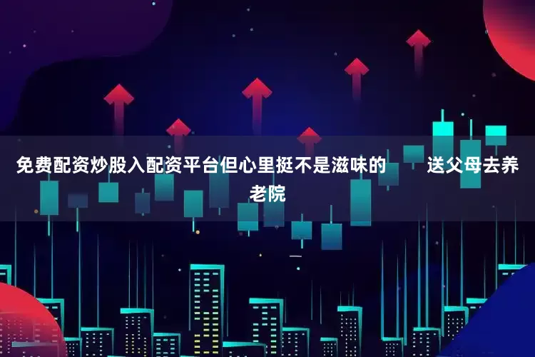 免费配资炒股入配资平台但心里挺不是滋味的        送父母去养老院
