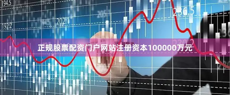 正规股票配资门户网站注册资本100000万元