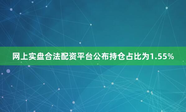 网上实盘合法配资平台公布持仓占比为1.55%