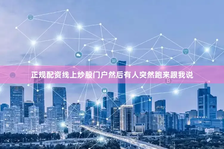 正规配资线上炒股门户然后有人突然跑来跟我说