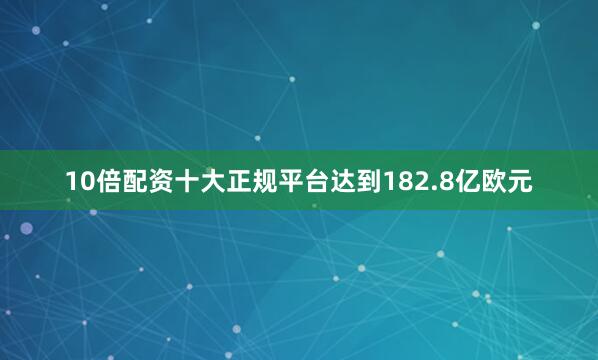 10倍配资十大正规平台达到182.8亿欧元