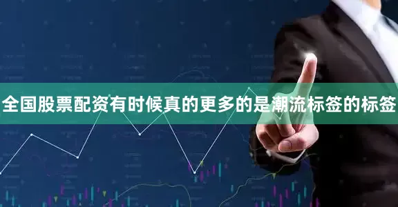 全国股票配资有时候真的更多的是潮流标签的标签