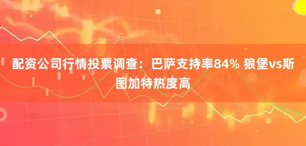 配资公司行情投票调查：巴萨支持率84% 狼堡vs斯图加特热度高