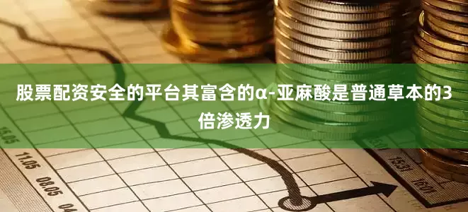 股票配资安全的平台其富含的α-亚麻酸是普通草本的3倍渗透力